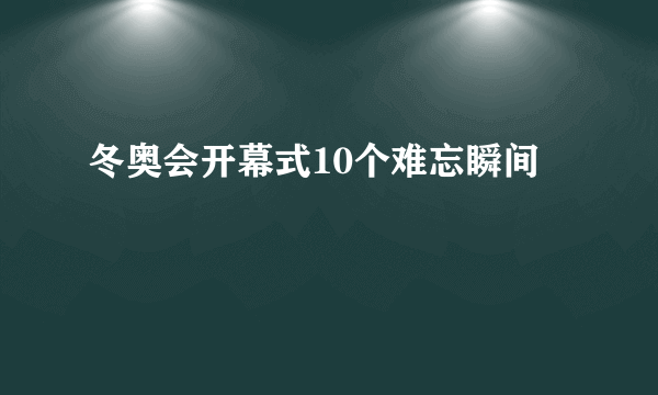 冬奥会开幕式10个难忘瞬间