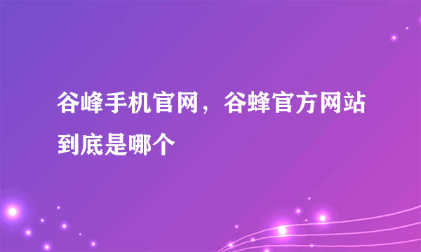 谷峰手机官网，谷蜂官方网站到底是哪个