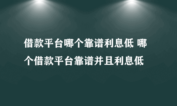 借款平台哪个靠谱利息低 哪个借款平台靠谱并且利息低