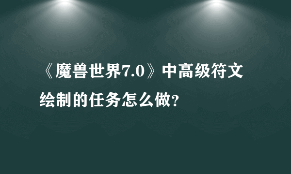 《魔兽世界7.0》中高级符文绘制的任务怎么做？