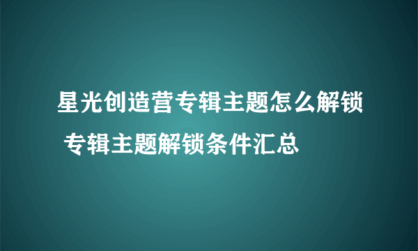 星光创造营专辑主题怎么解锁 专辑主题解锁条件汇总