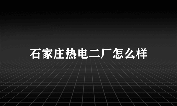 石家庄热电二厂怎么样