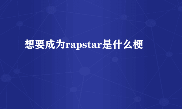 想要成为rapstar是什么梗