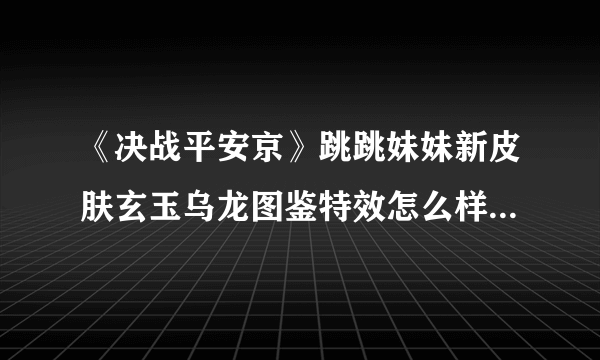 《决战平安京》跳跳妹妹新皮肤玄玉乌龙图鉴特效怎么样 跳跳妹妹新皮肤玄玉乌龙图鉴特效介绍