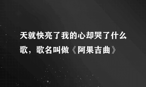 天就快亮了我的心却哭了什么歌，歌名叫做《阿果吉曲》