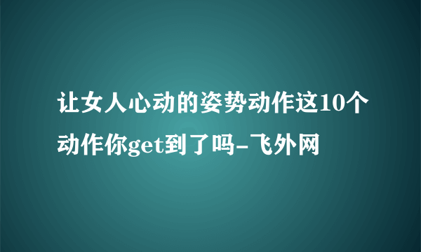 让女人心动的姿势动作这10个动作你get到了吗-飞外网