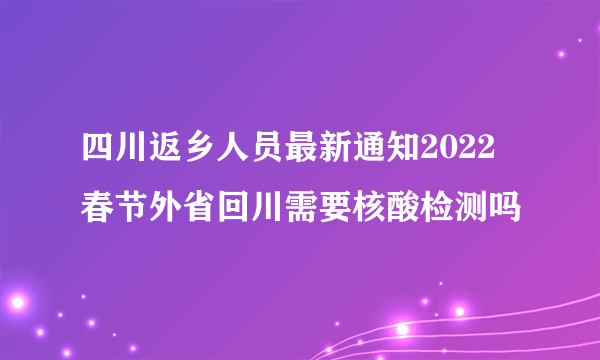 四川返乡人员最新通知2022 春节外省回川需要核酸检测吗