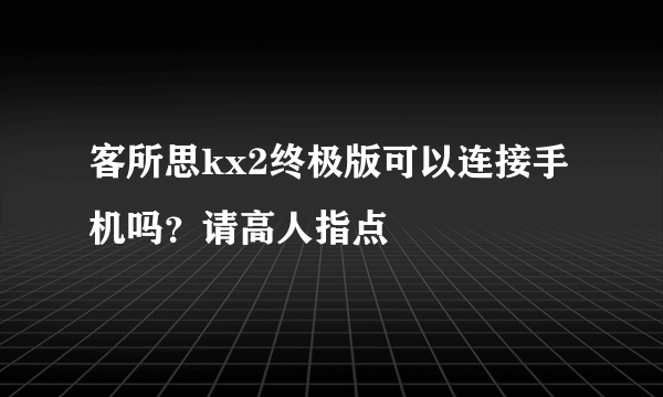 客所思kx2终极版可以连接手机吗？请高人指点