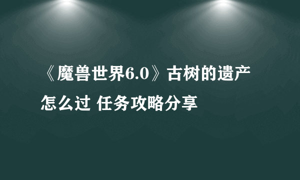 《魔兽世界6.0》古树的遗产怎么过 任务攻略分享