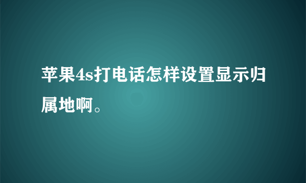 苹果4s打电话怎样设置显示归属地啊。