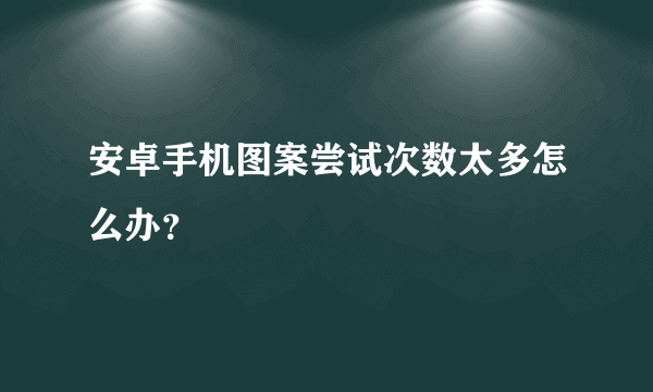 安卓手机图案尝试次数太多怎么办？