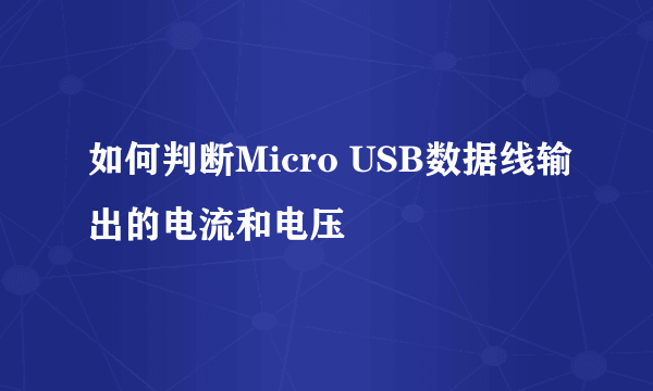 如何判断Micro USB数据线输出的电流和电压