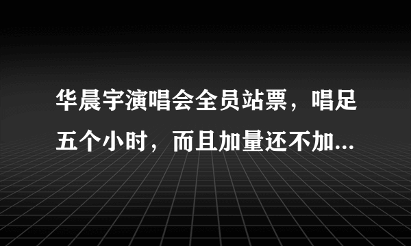 华晨宇演唱会全员站票，唱足五个小时，而且加量还不加价  - 飞外网