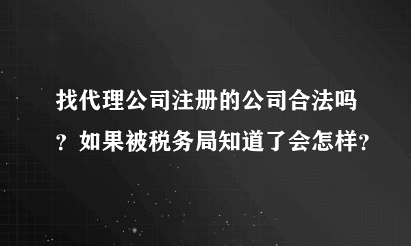 找代理公司注册的公司合法吗？如果被税务局知道了会怎样？