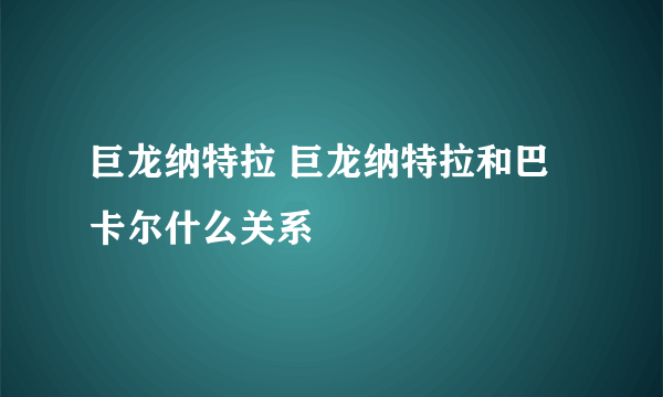 巨龙纳特拉 巨龙纳特拉和巴卡尔什么关系