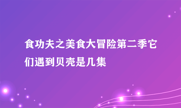 食功夫之美食大冒险第二季它们遇到贝壳是几集