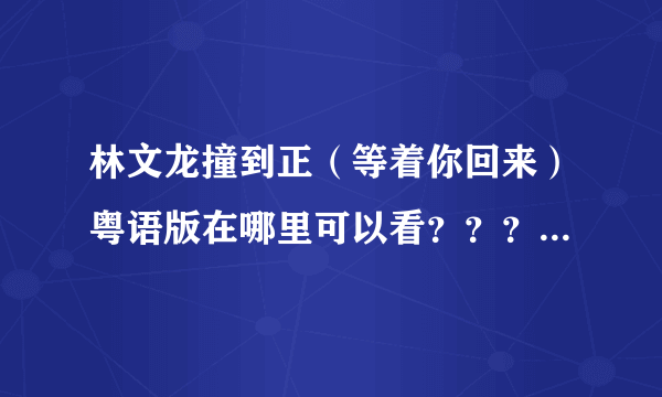 林文龙撞到正（等着你回来）粤语版在哪里可以看？？？急求~~~