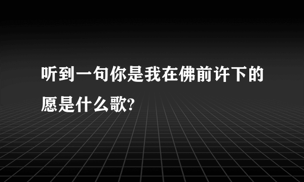 听到一句你是我在佛前许下的愿是什么歌?