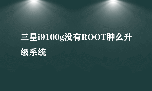 三星i9100g没有ROOT肿么升级系统