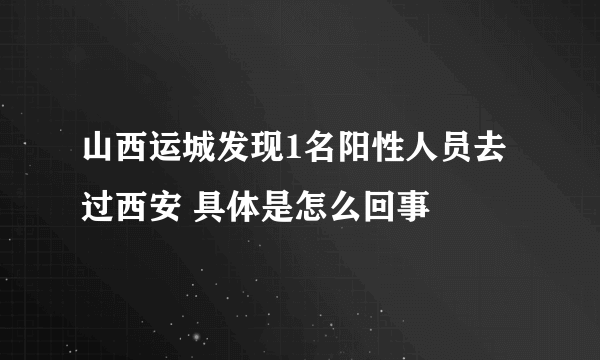 山西运城发现1名阳性人员去过西安 具体是怎么回事