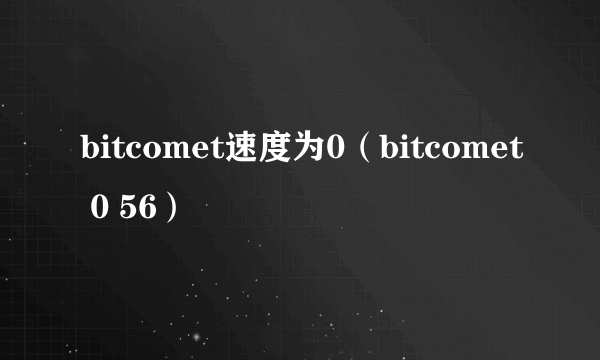 bitcomet速度为0（bitcomet 0 56）