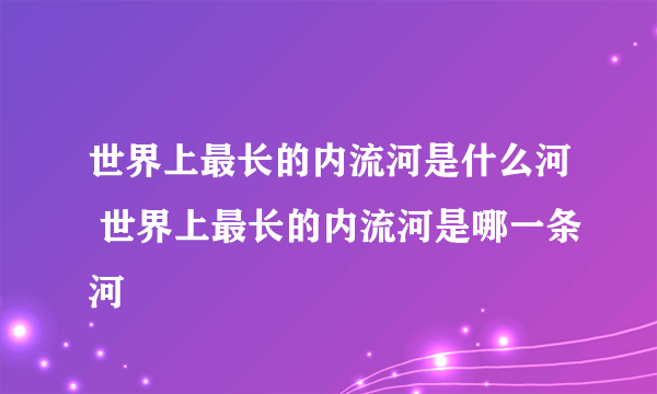 世界上最长的内流河是什么河 世界上最长的内流河是哪一条河