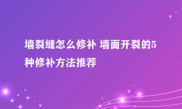 墙裂缝怎么修补 墙面开裂的5种修补方法推荐