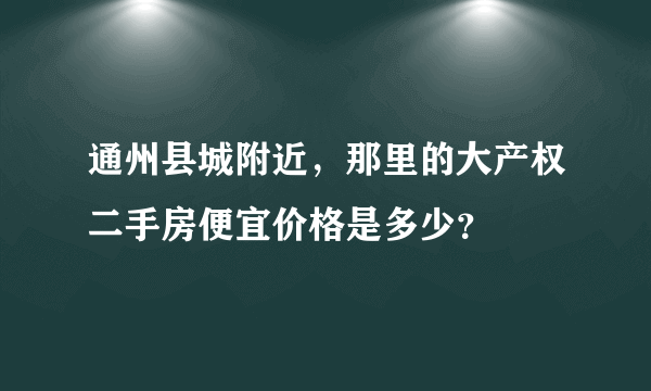 通州县城附近，那里的大产权二手房便宜价格是多少？