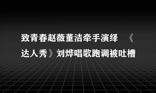 致青春赵薇董洁牵手演绎   《达人秀》刘烨唱歌跑调被吐槽