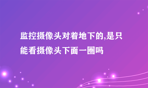 监控摄像头对着地下的,是只能看摄像头下面一圈吗