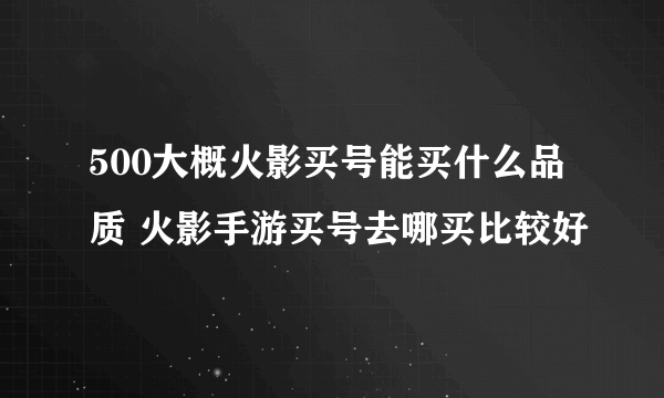 500大概火影买号能买什么品质 火影手游买号去哪买比较好