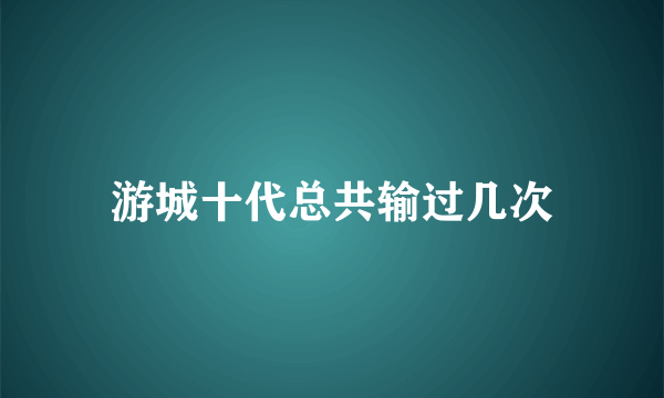 游城十代总共输过几次