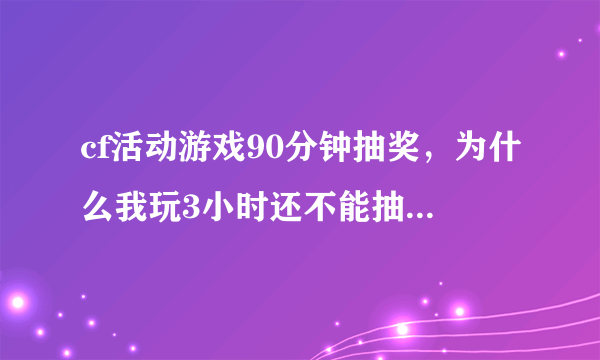 cf活动游戏90分钟抽奖，为什么我玩3小时还不能抽奖啊？艹