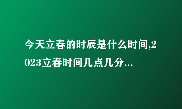 今天立春的时辰是什么时间,2023立春时间几点几分几秒开始-飞外网