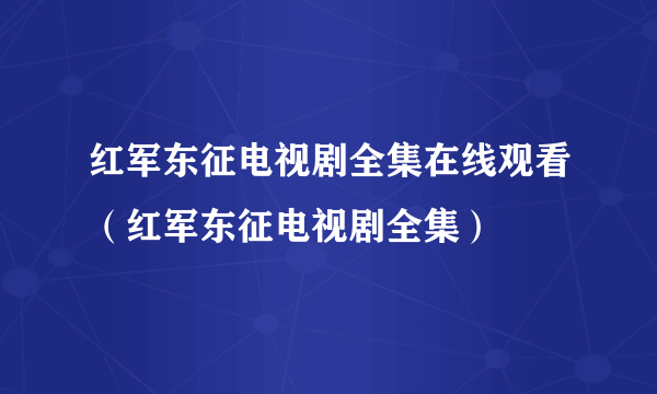 红军东征电视剧全集在线观看（红军东征电视剧全集）