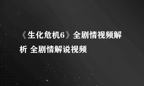 《生化危机6》全剧情视频解析 全剧情解说视频