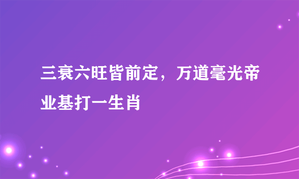 三衰六旺皆前定，万道毫光帝业基打一生肖