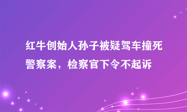 红牛创始人孙子被疑驾车撞死警察案，检察官下令不起诉