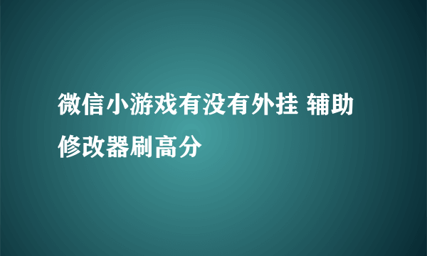 微信小游戏有没有外挂 辅助修改器刷高分