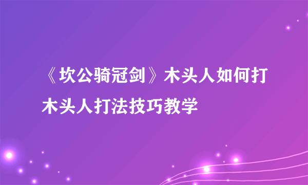 《坎公骑冠剑》木头人如何打木头人打法技巧教学