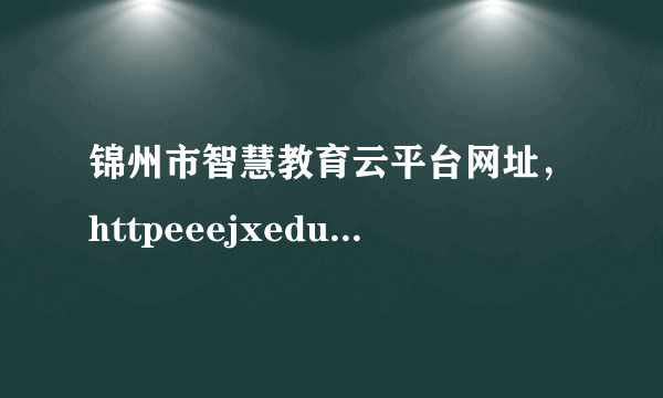 锦州市智慧教育云平台网址，httpeeejxedugoncn是不是教育网