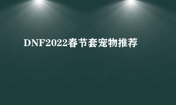 DNF2022春节套宠物推荐