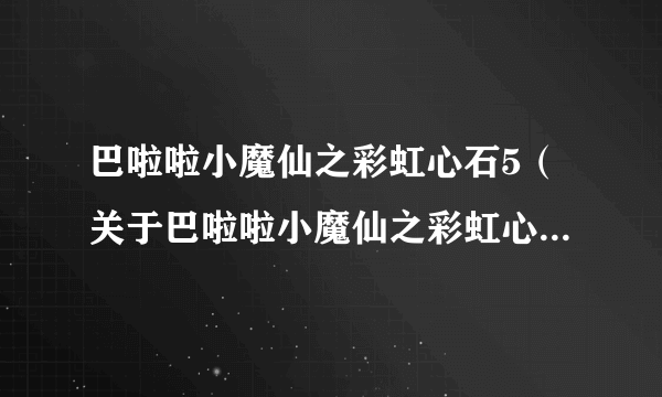 巴啦啦小魔仙之彩虹心石5（关于巴啦啦小魔仙之彩虹心石5的简介）