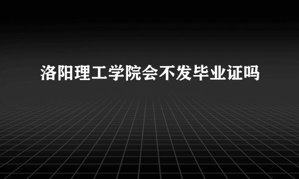 洛阳理工学院会不发毕业证吗