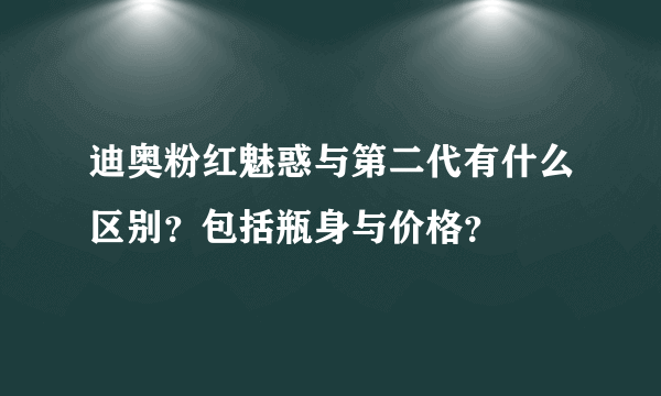 迪奥粉红魅惑与第二代有什么区别？包括瓶身与价格？