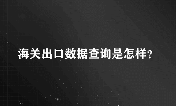 海关出口数据查询是怎样？