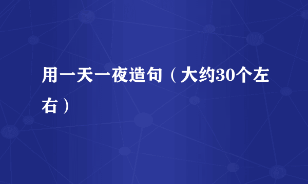 用一天一夜造句（大约30个左右）