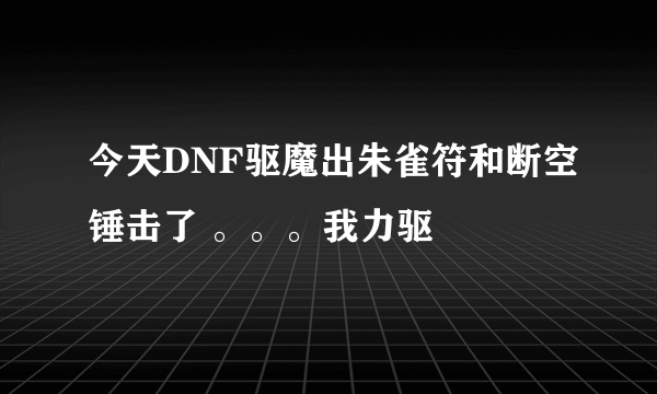 今天DNF驱魔出朱雀符和断空锤击了 。。。我力驱