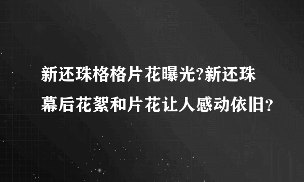 新还珠格格片花曝光?新还珠幕后花絮和片花让人感动依旧？