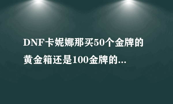 DNF卡妮娜那买50个金牌的黄金箱还是100金牌的粉红箱 里面分别有什么呢